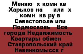 Меняю 4х комн кв. Харьков на 1,2 или 3х комн. кв-ру в Севастополе или Подмосковь - Все города Недвижимость » Квартиры обмен   . Ставропольский край,Невинномысск г.